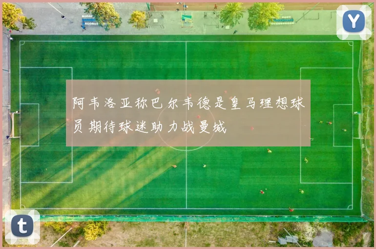 阿韦洛亚称巴尔韦德是皇马理想球员期待球迷助力战曼城