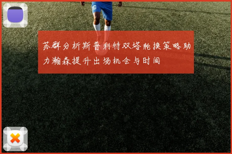 苏群分析斯普利特双塔轮换策略助力瀚森提升出场机会与时间
