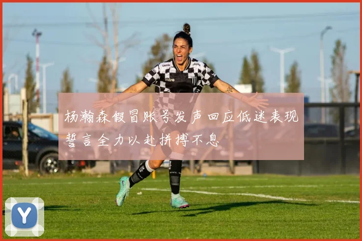杨瀚森假冒账号发声回应低迷表现誓言全力以赴拼搏不息