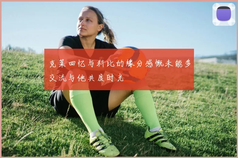 克莱回忆与科比的缘分感慨未能多交流与他共度时光