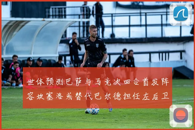 世体预测巴萨与马竞次回合首发阵容坎塞洛或替代巴尔德担任左后卫