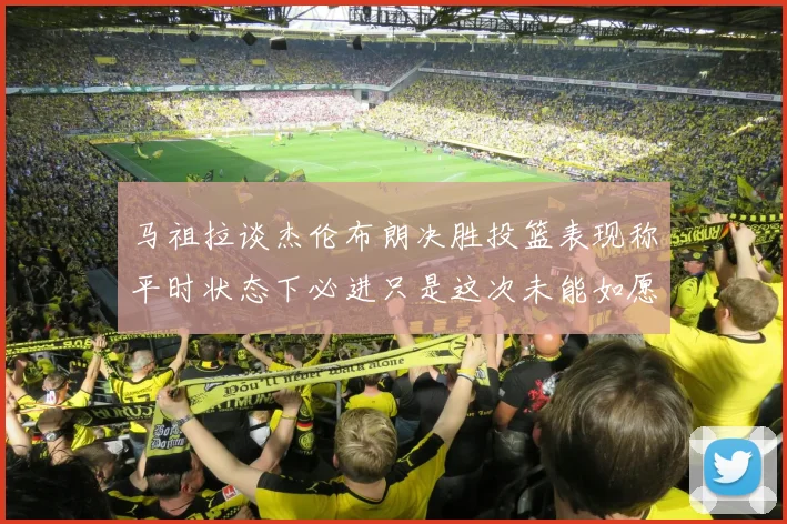 马祖拉谈杰伦布朗决胜投篮表现称平时状态下必进只是这次未能如愿