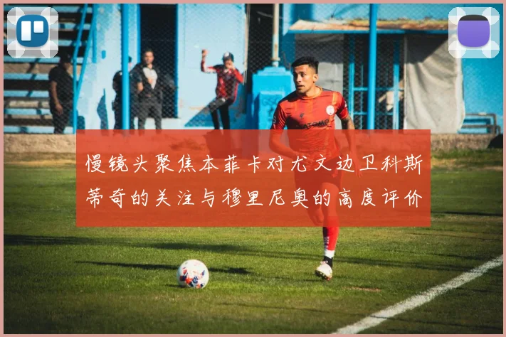 慢镜头聚焦本菲卡对尤文边卫科斯蒂奇的关注与穆里尼奥的高度评价