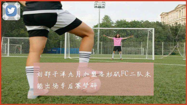 刘邵子洋九月加盟洛杉矶FC二队未能出场季后赛梦碎