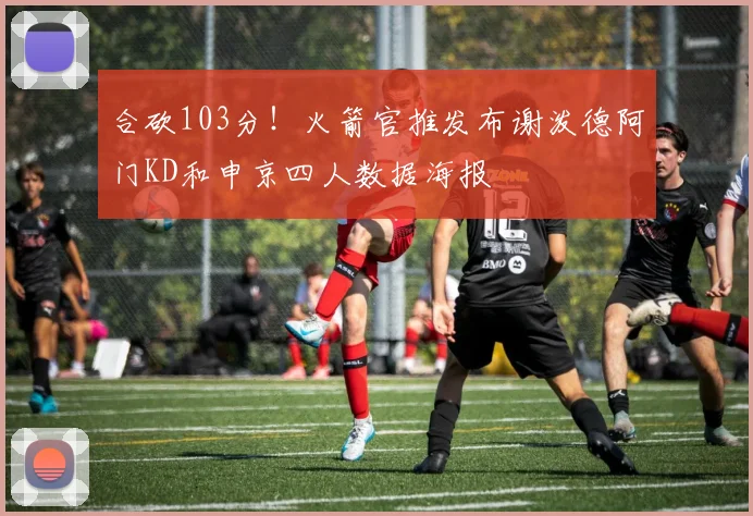合砍103分！火箭官推发布谢泼德阿门KD和申京四人数据海报