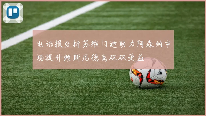 电讯报分析苏维门迪助力阿森纳中场提升赖斯厄德高双双受益