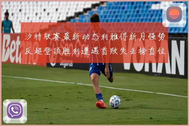 沙特联赛最新动态利雅得新月强势反超登顶胜利遭遇首败失去榜首位置
