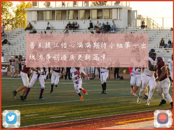 吾米提江信心满满期待小组第一出线力争创造历史新篇章