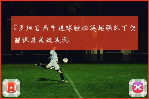 C罗坦言西甲进球轻松英超强队下仍能保持高效表现