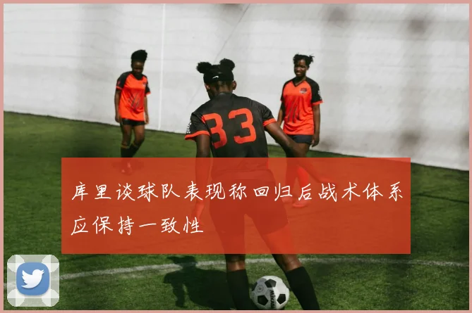 库里谈球队表现称回归后战术体系应保持一致性