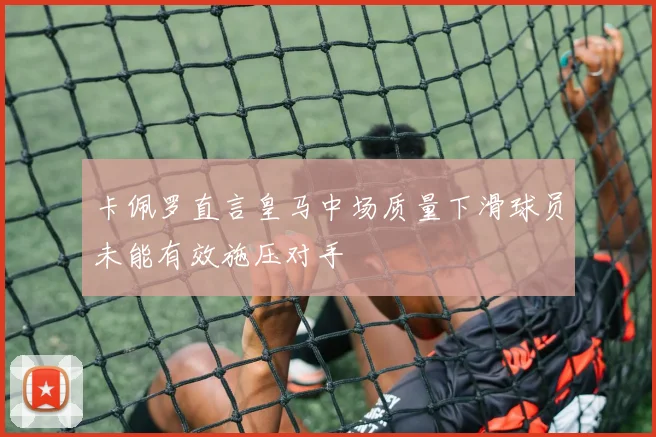卡佩罗直言皇马中场质量下滑球员未能有效施压对手