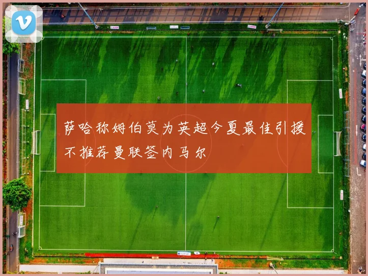 萨哈称姆伯莫为英超今夏最佳引援不推荐曼联签内马尔