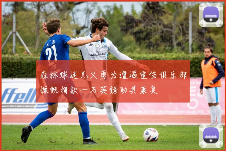 森林球迷见义勇为遭遇重伤俱乐部慷慨捐款一万英镑助其康复
