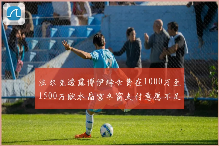 法尔克透露博伊转会费在1000万至1500万欧水晶宫冬窗支付意愿不足