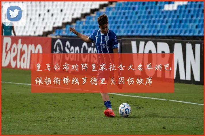 皇马公布对阵皇家社会大名单姆巴佩领衔锋线罗德里戈因伤缺席