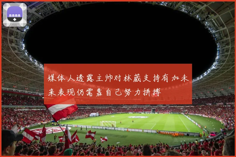 媒体人透露主帅对林葳支持有加未来表现仍需靠自己努力拼搏