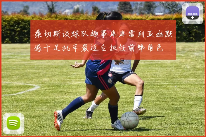 桑切斯谈球队趣事库库雷利亚幽默感十足托辛最适合担任前锋角色