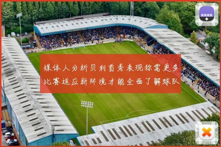 媒体人分析贝利首秀表现称需更多比赛适应新环境才能全面了解球队